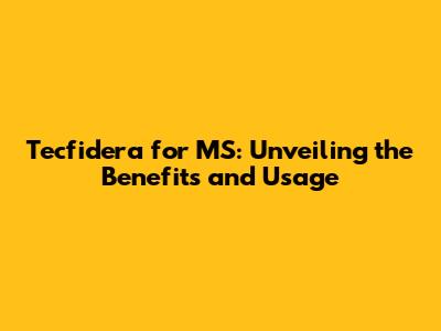 Tecfidera for MS: Unveiling the Benefits and Usage