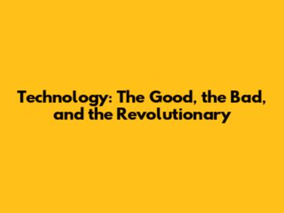 Technology: The Good, the Bad, and the Revolutionary