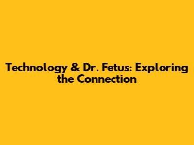 Technology & Dr. Fetus: Exploring the Connection