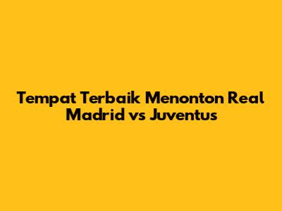 Tempat Terbaik Menonton Real Madrid vs Juventus