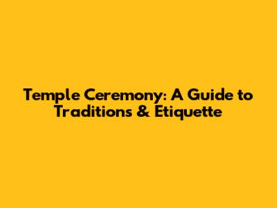 Temple Ceremony: A Guide to Traditions & Etiquette