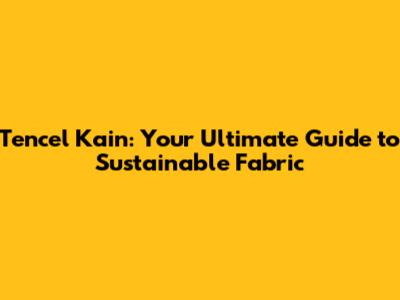 Tencel Kain: Your Ultimate Guide to Sustainable Fabric