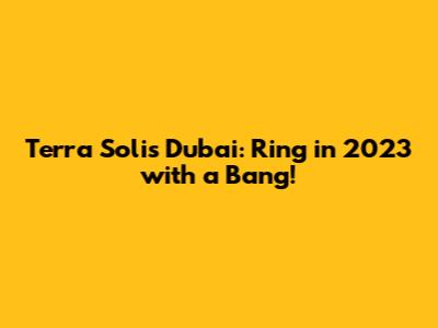 Terra Solis Dubai: Ring in 2023 with a Bang!