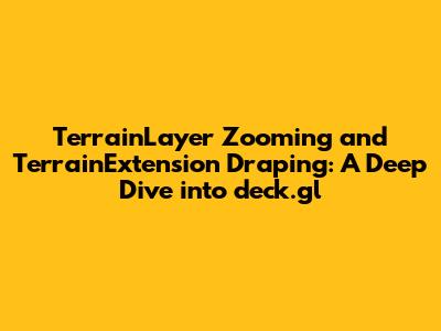 TerrainLayer Zooming and TerrainExtension Draping: A Deep Dive into deck.gl