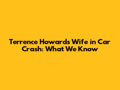 Terrence Howard's Wife in Car Crash: What We Know