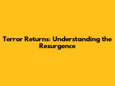 Terror Returns: Understanding the Resurgence