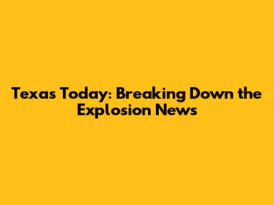 Texas Today: Breaking Down the Explosion News