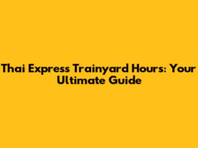 Thai Express Trainyard Hours: Your Ultimate Guide