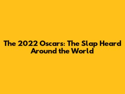 The 2022 Oscars: The Slap Heard Around the World