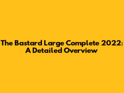 The Bastard Large Complete 2022: A Detailed Overview