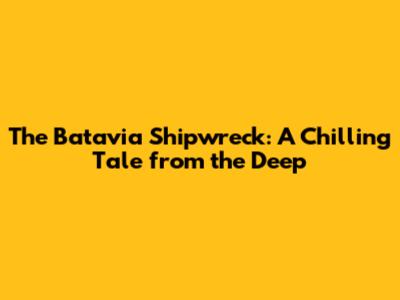 The Batavia Shipwreck: A Chilling Tale from the Deep