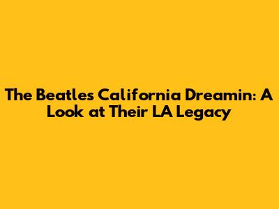 The Beatles' California Dreamin': A Look at Their LA Legacy