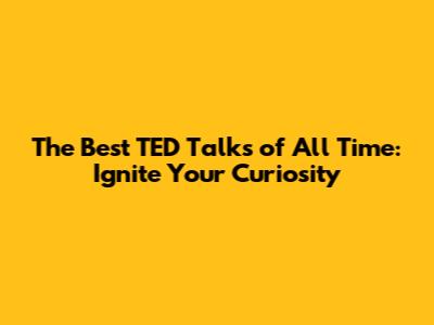 The Best TED Talks of All Time: Ignite Your Curiosity