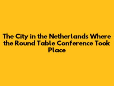The City in the Netherlands Where the Round Table Conference Took Place
