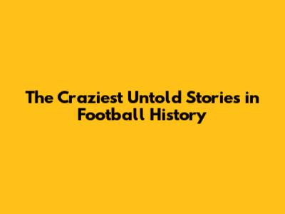The Craziest Untold Stories in Football History