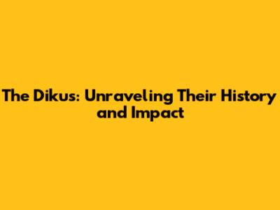 The Dikus: Unraveling Their History and Impact