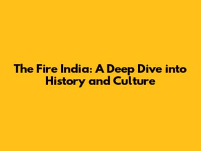 The Fire India: A Deep Dive into History and Culture