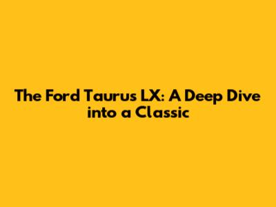 The Ford Taurus LX: A Deep Dive into a Classic