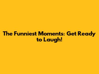 The Funniest Moments: Get Ready to Laugh!