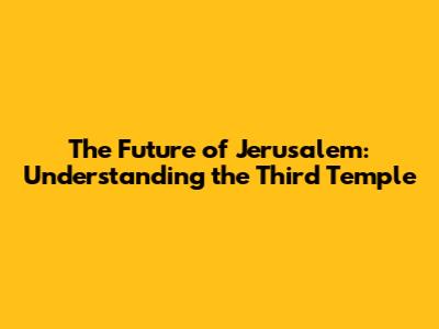 The Future of Jerusalem: Understanding the Third Temple
