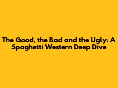 The Good, the Bad and the Ugly: A Spaghetti Western Deep Dive