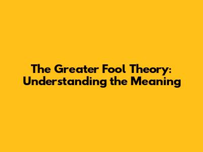 The Greater Fool Theory: Understanding the Meaning