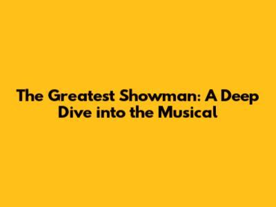 The Greatest Showman: A Deep Dive into the Musical