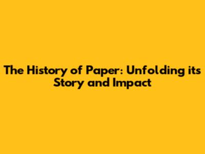 The History of Paper: Unfolding its Story and Impact