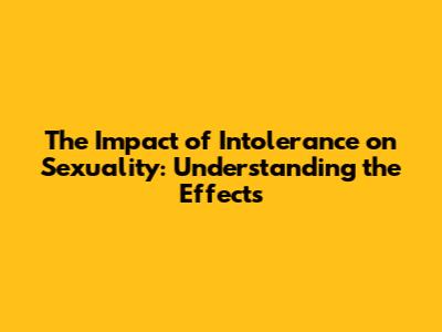 The Impact of Intolerance on Sexuality: Understanding the Effects