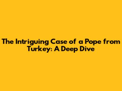 The Intriguing Case of a Pope from Turkey: A Deep Dive