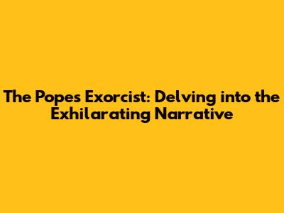 The Pope's Exorcist: Delving into the Exhilarating Narrative