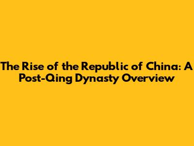 The Rise of the Republic of China: A Post-Qing Dynasty Overview