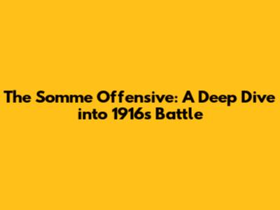 The Somme Offensive: A Deep Dive into 1916's Battle