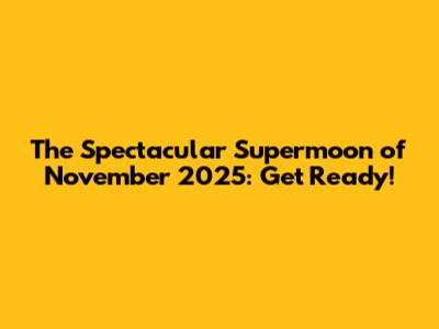 The Spectacular Supermoon of November 2025: Get Ready!