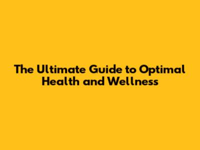The Ultimate Guide to Optimal Health and Wellness