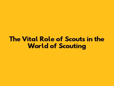 The Vital Role of Scouts in the World of Scouting