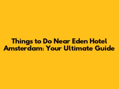 Things to Do Near Eden Hotel Amsterdam: Your Ultimate Guide
