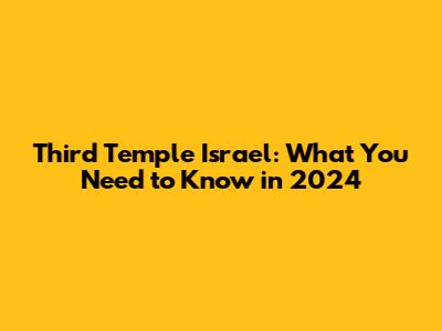 Third Temple Israel: What You Need to Know in 2024