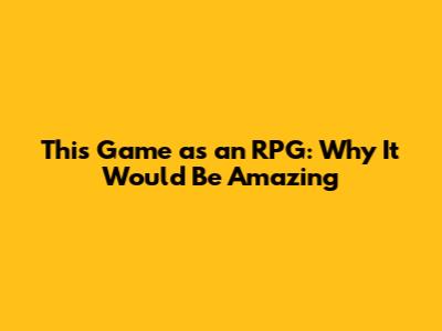 This Game as an RPG: Why It Would Be Amazing