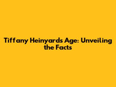 Tiffany Heinyard's Age: Unveiling the Facts