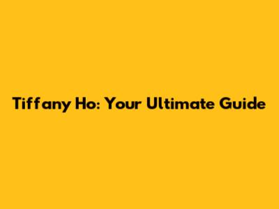 Tiffany Ho: Your Ultimate Guide