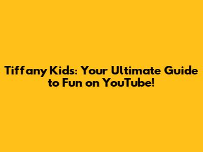 Tiffany Kids: Your Ultimate Guide to Fun on YouTube!