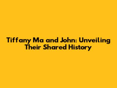 Tiffany Ma and John: Unveiling Their Shared History
