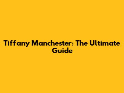 Tiffany Manchester: The Ultimate Guide