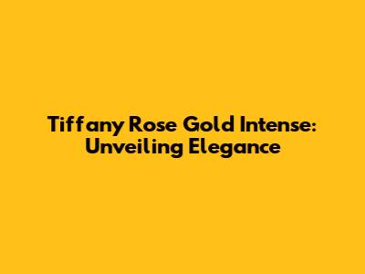 Tiffany Rose Gold Intense: Unveiling Elegance
