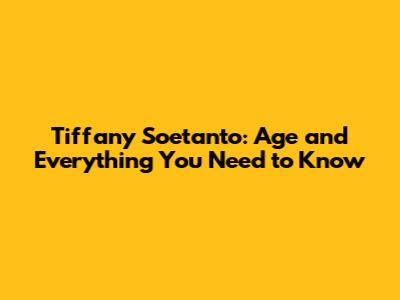 Tiffany Soetanto: Age and Everything You Need to Know