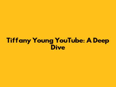 Tiffany Young YouTube: A Deep Dive