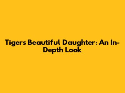 Tiger's Beautiful Daughter: An In-Depth Look
