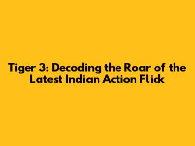 Tiger 3: Decoding the Roar of the Latest Indian Action Flick