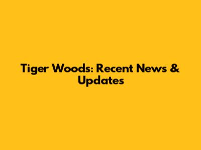 Tiger Woods: Recent News & Updates